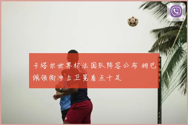 卡塔尔世界杯法国队阵容公布 姆巴佩领衔冲击卫冕看点十足