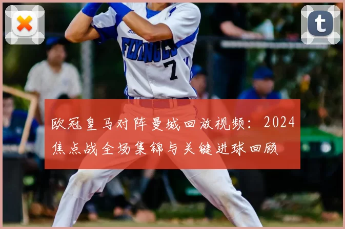 欧冠皇马对阵曼城回放视频：2024焦点战全场集锦与关键进球回顾