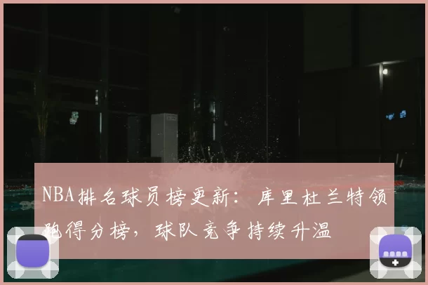 NBA排名球员榜更新：库里杜兰特领跑得分榜，球队竞争持续升温