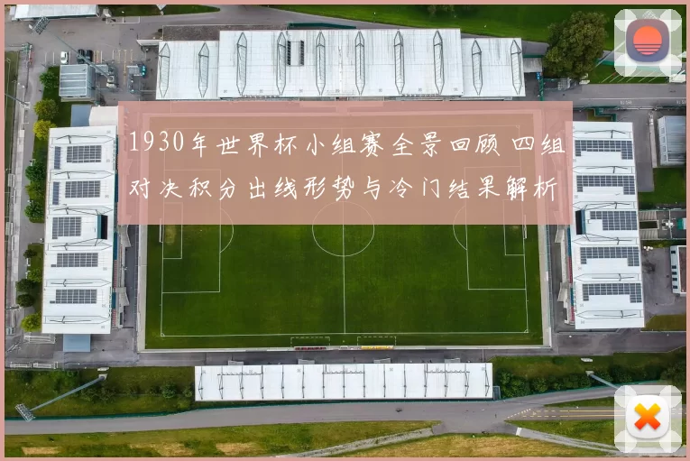 1930年世界杯小组赛全景回顾 四组对决积分出线形势与冷门结果解析