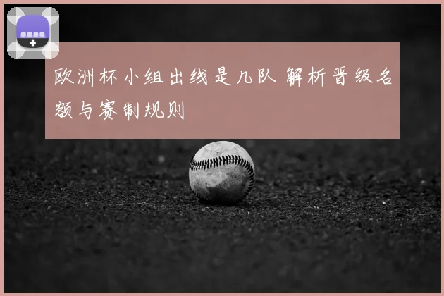 欧洲杯小组出线是几队 解析晋级名额与赛制规则