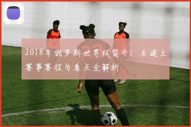 2018年俄罗斯世界杯简介:东道主赛事赛程与看点全解析