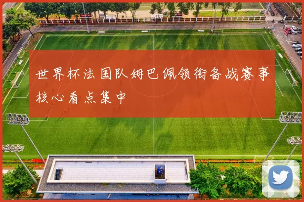 世界杯法国队姆巴佩领衔备战赛事核心看点集中