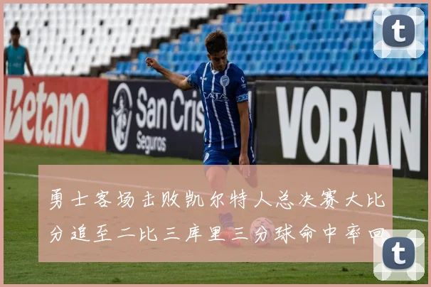勇士客场击败凯尔特人总决赛大比分追至二比三库里三分球命中率回暖