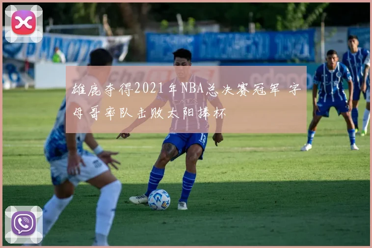 雄鹿夺得2021年NBA总决赛冠军 字母哥率队击败太阳捧杯