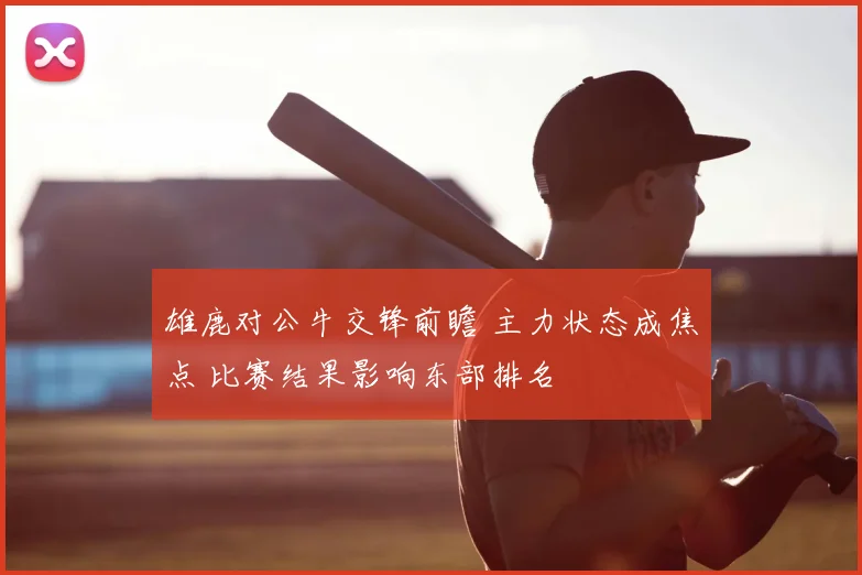 雄鹿对公牛交锋前瞻 主力状态成焦点 比赛结果影响东部排名