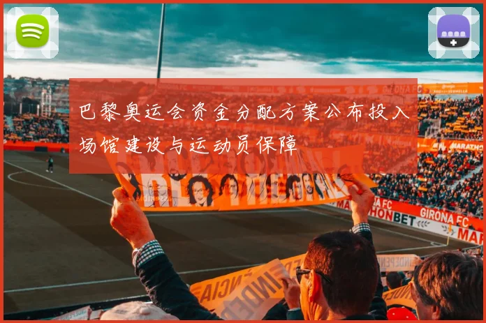 巴黎奥运会资金分配方案公布投入场馆建设与运动员保障