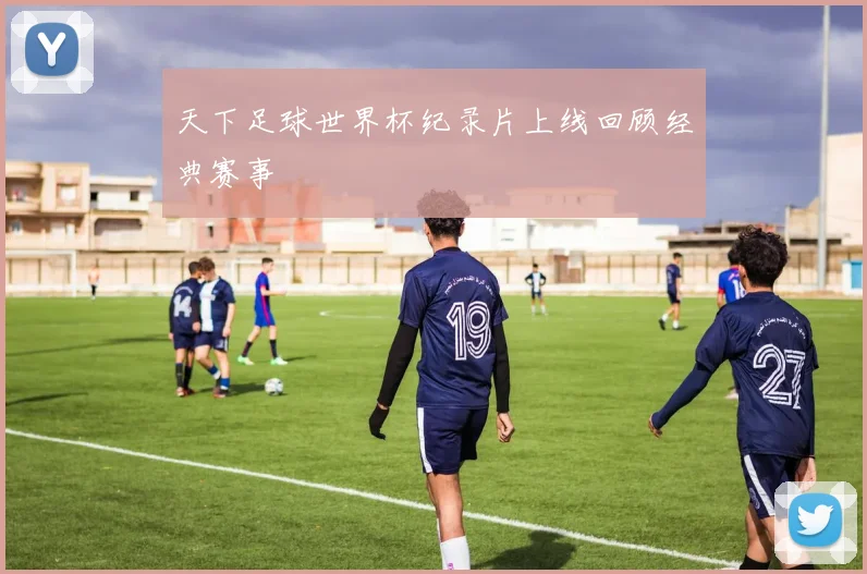 天下足球世界杯纪录片上线回顾经典赛事