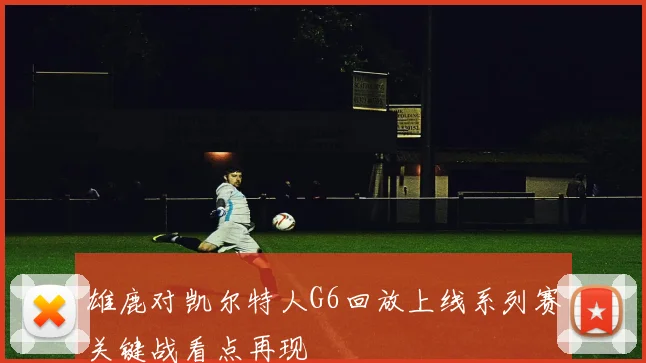 雄鹿对凯尔特人G6回放上线系列赛关键战看点再现