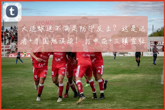大连球迷不满足防守反击？这是记者+李国旭误读！打申花+三镇雪耻