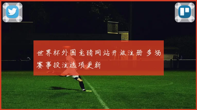 世界杯外围竞猜网站开放注册 多场赛事投注选项更新