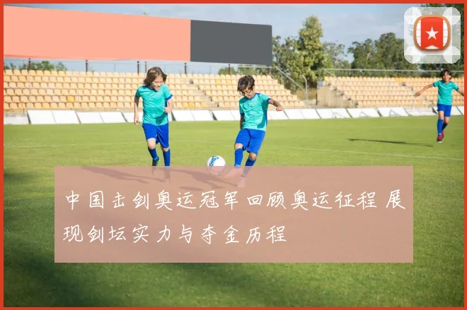 中国击剑奥运冠军回顾奥运征程 展现剑坛实力与夺金历程
