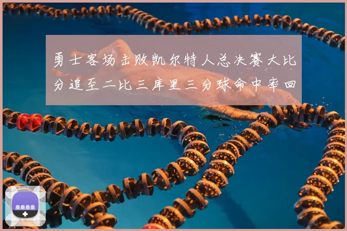 勇士客场击败凯尔特人总决赛大比分追至二比三库里三分球命中率回暖