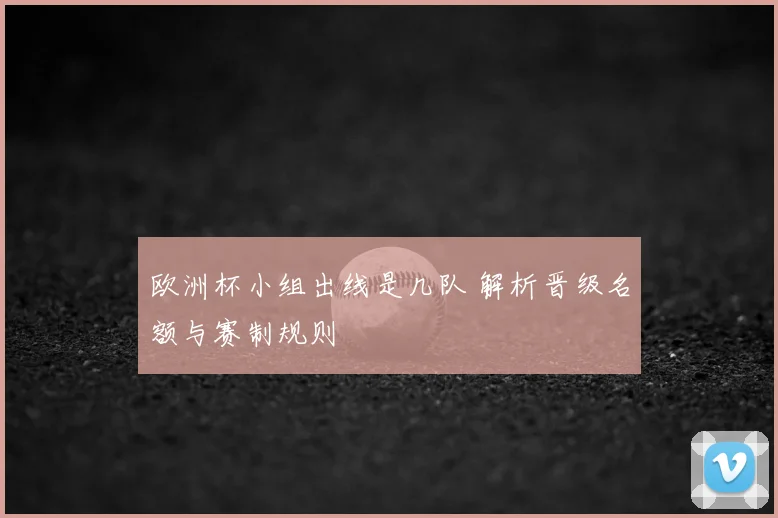 欧洲杯小组出线是几队 解析晋级名额与赛制规则