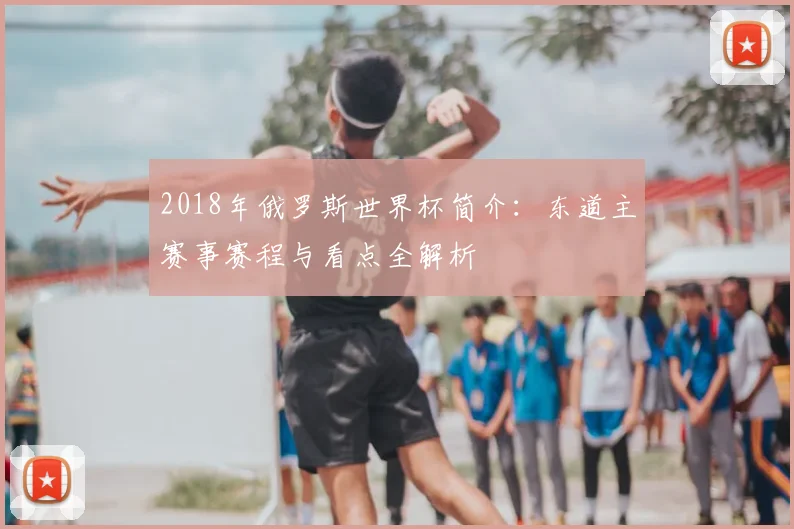 2018年俄罗斯世界杯简介：东道主赛事赛程与看点全解析