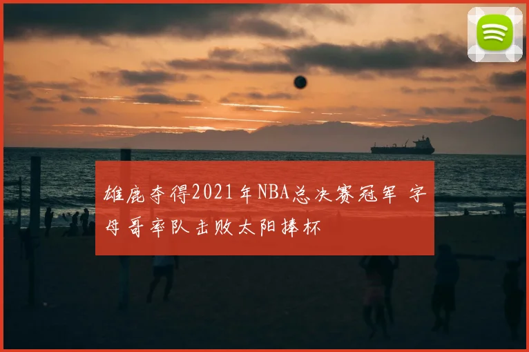 雄鹿夺得2021年NBA总决赛冠军 字母哥率队击败太阳捧杯